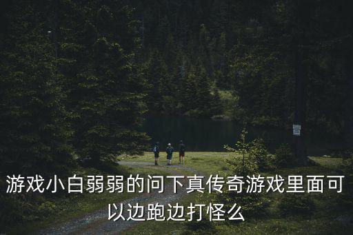 游戏小白弱弱的问下真传奇游戏里面可以边跑边打怪么