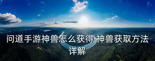 问道手游神兽怎么获得 神兽获取方法详解