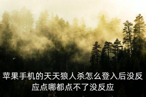 苹果手机的天天狼人杀怎么登入后没反应点哪都点不了没反应