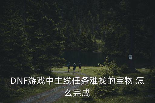 DNF游戏中主线任务难找的宝物 怎么完成
