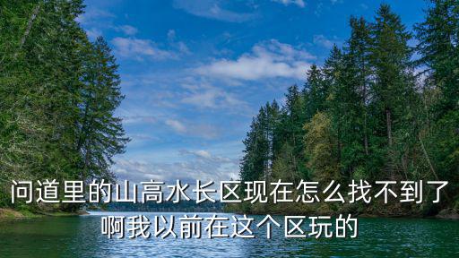 问道里的山高水长区现在怎么找不到了啊我以前在这个区玩的