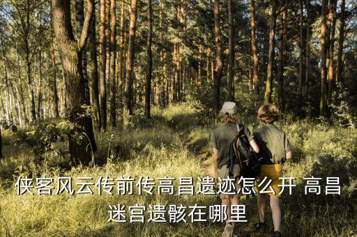 侠客风云传前传高昌遗迹怎么开 高昌迷宫遗骸在哪里