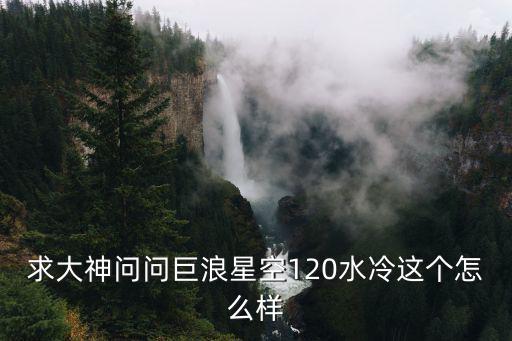 求大神问问巨浪星空120水冷这个怎么样
