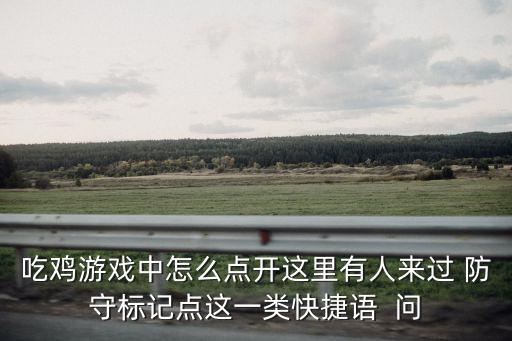 吃鸡游戏中怎么点开这里有人来过 防守标记点这一类快捷语 问