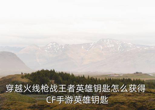 穿越火线枪战王者英雄钥匙怎么获得 CF手游英雄钥匙