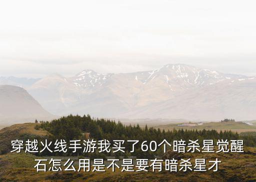穿越火线手游我买了60个暗杀星觉醒石怎么用是不是要有暗杀星才
