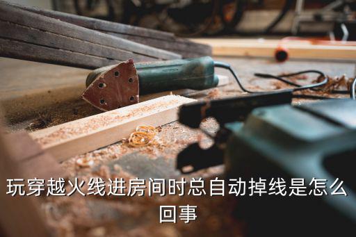 cf手游怎么老掉房间，玩穿越火线进房间时总自动掉线是怎么回事