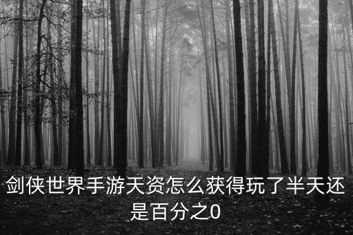 剑侠世界手游天资怎么获得玩了半天还是百分之0