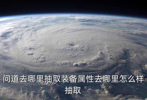 问道去哪里抽取装备属性去哪里怎么样抽取