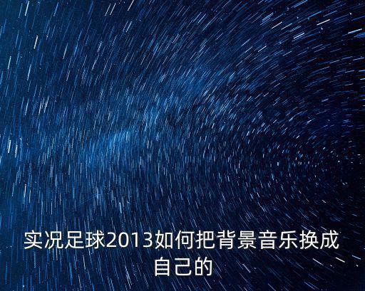 实况足球2013手游怎么换音乐，实况足球2013的音乐怎么更换