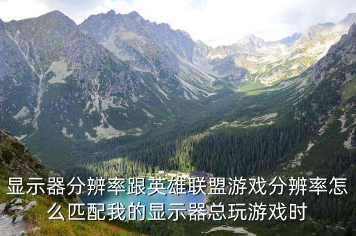 显示器分辨率跟英雄联盟游戏分辨率怎么匹配我的显示器总玩游戏时