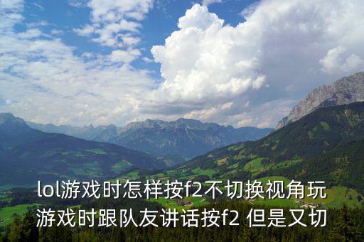 lol手游怎么避免遇到人机，lol游戏时怎样按f2不切换视角玩游戏时跟队友讲话按f2 但是又切