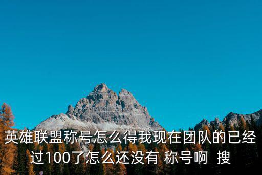 英雄联盟称号怎么得我现在团队的已经过100了怎么还没有 称号啊  搜