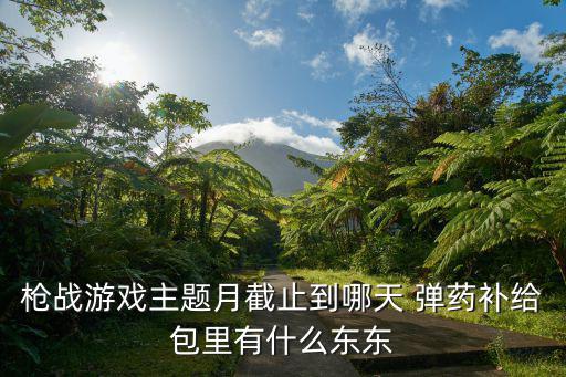 丛林枪战手游原画怎么获得，枪战游戏主题月截止到哪天 弹药补给包里有什么东东