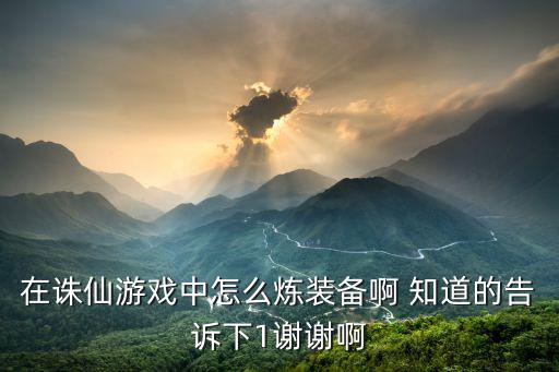 在诛仙游戏中怎么炼装备啊 知道的告诉下1谢谢啊
