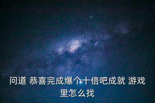 问道手游隐藏成就怎么找，问道 恭喜完成爆个十倍吧成就 游戏里怎么找