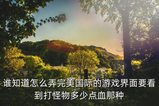完美国际手游怪物学院怎么玩，谁知道怎么弄完美国际的游戏界面要看到打怪物多少点血那种