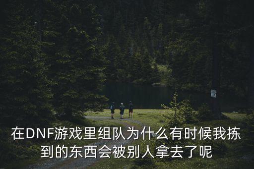 在DNF游戏里组队为什么有时候我拣到的东西会被别人拿去了呢