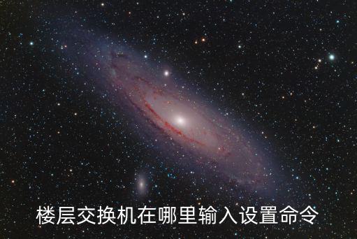 楼层交换机在哪里输入设置命令