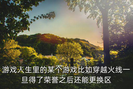游戏人生里的某个游戏比如穿越火线一旦得了荣誉之后还能更换区