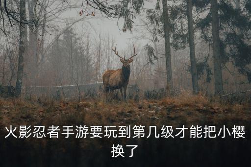 火影忍者手游要玩到第几级才能把小樱换了