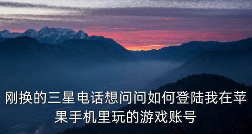 刚换的三星电话想问问如何登陆我在苹果手机里玩的游戏账号