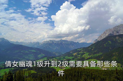 倩女手游仙家怎么升二阶，倩女幽魂1级升到2级需要具备那些条件