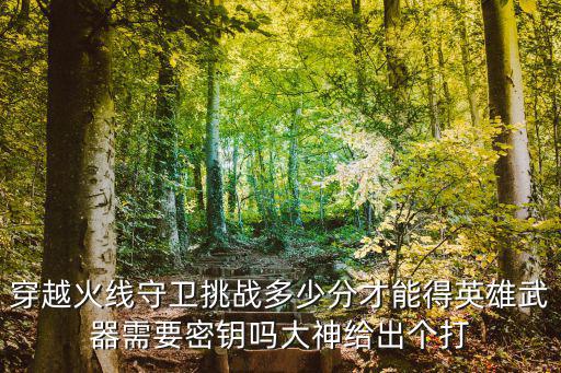 cf手游v7怎么打分，穿越火线守卫挑战多少分才能得英雄武器需要密钥吗大神给出个打