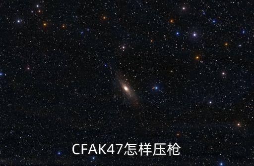 手游cfak47怎么压，CFAK47怎样压枪