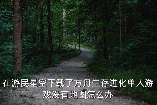 方舟手游通关后怎么解锁地图，在游民星空下载了方舟生存进化单人游戏没有地图怎么办