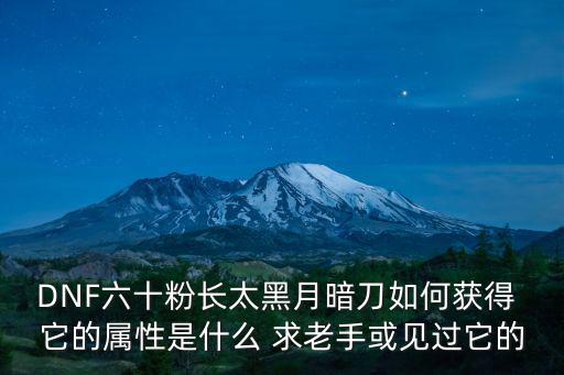 DNF六十粉长太黑月暗刀如何获得 它的属性是什么 求老手或见过它的