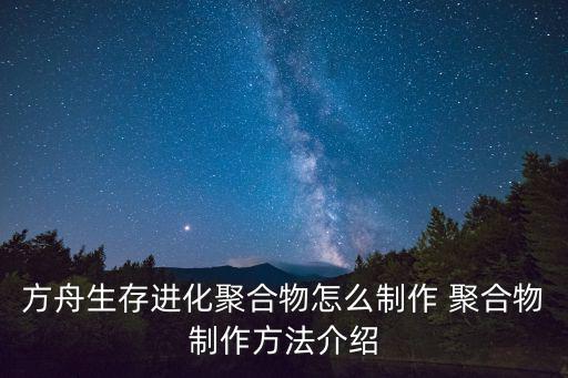 方舟手游做东西怎么做的，方舟生存进化聚合物怎么制作 聚合物制作方法介绍