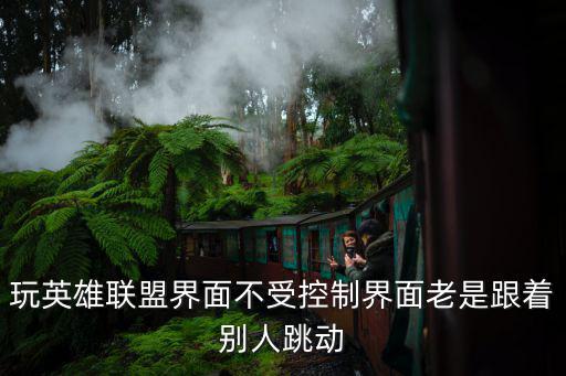 玩英雄联盟界面不受控制界面老是跟着别人跳动