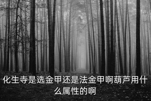 化生寺手游平民灵饰怎么选择，化生寺是选金甲还是法金甲啊葫芦用什么属性的啊