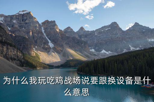 为什么我玩吃鸡战场说要跟换设备是什么意思