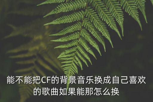 能不能把CF的背景音乐换成自己喜欢的歌曲如果能那怎么换