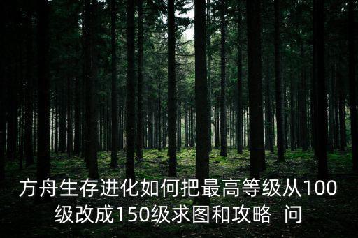 方舟生存进化如何把最高等级从100级改成150级求图和攻略 问