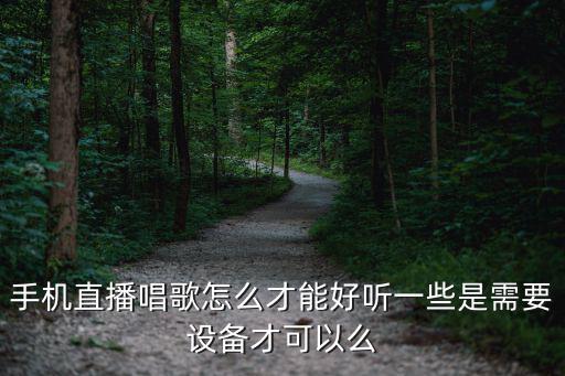 手机直播唱歌怎么才能好听一些是需要设备才可以么