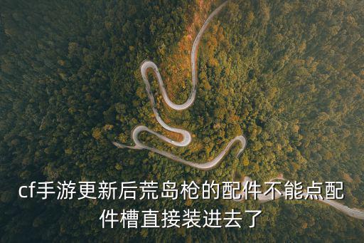 cf手游更新后荒岛枪的配件不能点配件槽直接装进去了