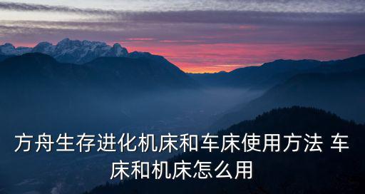 方舟生存进化机床和车床使用方法 车床和机床怎么用