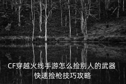 CF穿越火线手游怎么捡别人的武器 快速捡枪技巧攻略