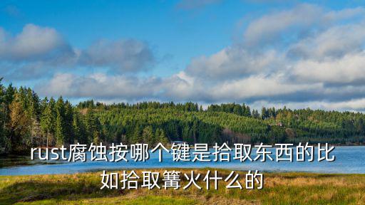 rust腐蚀按哪个键是拾取东西的比如拾取篝火什么的