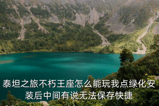 泰坦之旅不朽王座怎么能玩我点绿化安装后中间有说无法保存快捷