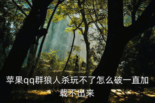 苹果qq群狼人杀玩不了怎么破一直加载不出来