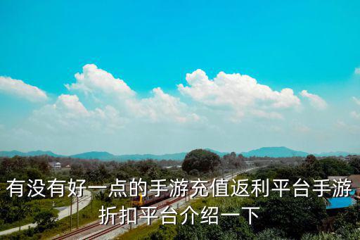 有没有好一点的手游充值返利平台手游折扣平台介绍一下