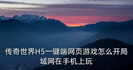 传奇世界H5一键端网页游戏怎么开局域网在手机上玩