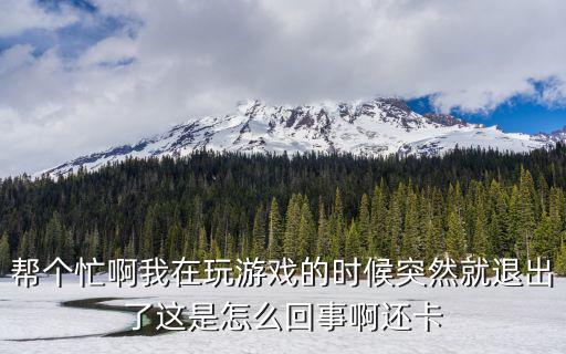 帮个忙啊我在玩游戏的时候突然就退出了这是怎么回事啊还卡