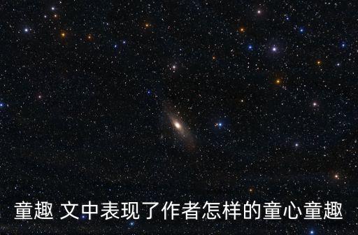 童趣 文中表现了作者怎样的童心童趣