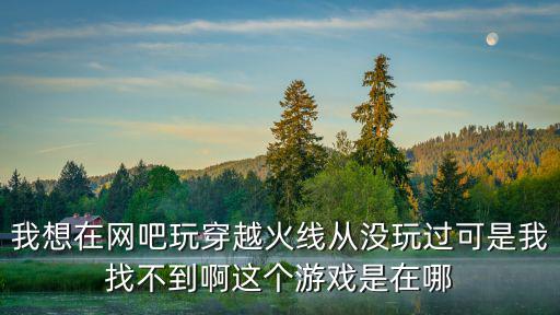 在网吧怎么玩穿越火线手游，玩穿越火线游戏