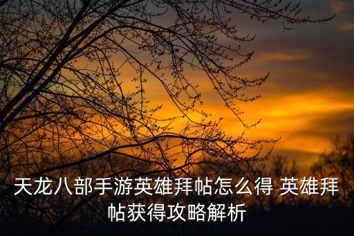 天龙八部手游英雄拜帖怎么得 英雄拜帖获得攻略解析